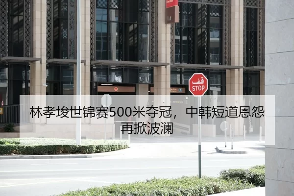 林孝埈世锦赛500米夺冠，中韩短道恩怨再掀波澜