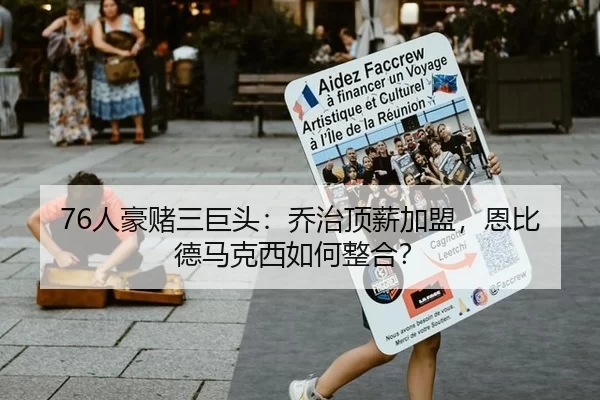 76人豪赌三巨头：乔治顶薪加盟，恩比德马克西如何整合？