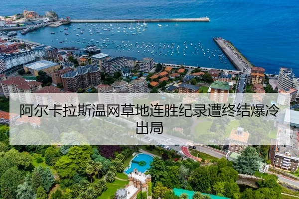 阿尔卡拉斯温网草地连胜纪录遭终结爆冷出局