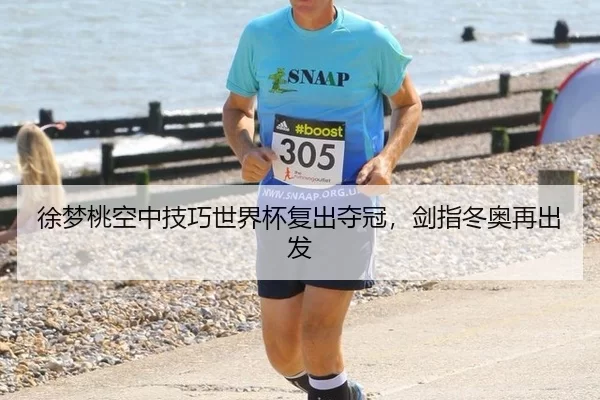 徐梦桃空中技巧世界杯复出夺冠，剑指冬奥再出发