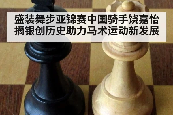 盛装舞步亚锦赛中国骑手饶嘉怡摘银创历史助力马术运动新发展