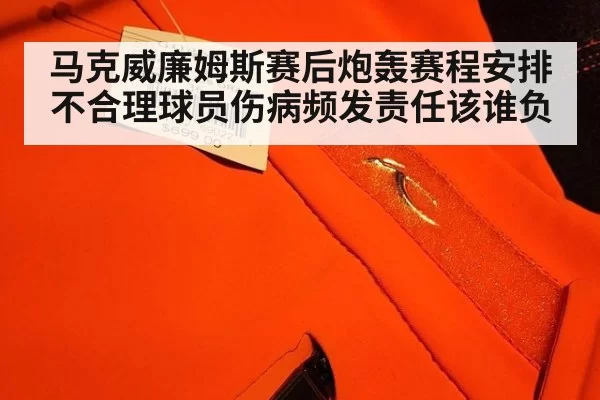 马克威廉姆斯赛后炮轰赛程安排不合理球员伤病频发责任该谁负