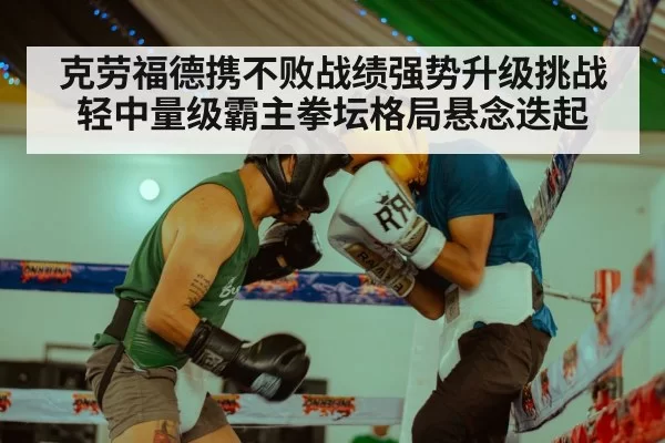 克劳福德携不败战绩强势升级挑战轻中量级霸主拳坛格局悬念迭起