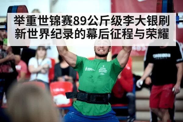 举重世锦赛89公斤级李大银刷新世界纪录的幕后征程与荣耀