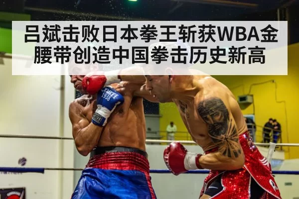 吕斌击败日本拳王斩获WBA金腰带创造中国拳击历史新高