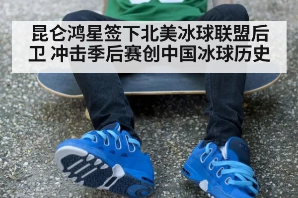 昆仑鸿星签下北美冰球联盟后卫 冲击季后赛创中国冰球历史