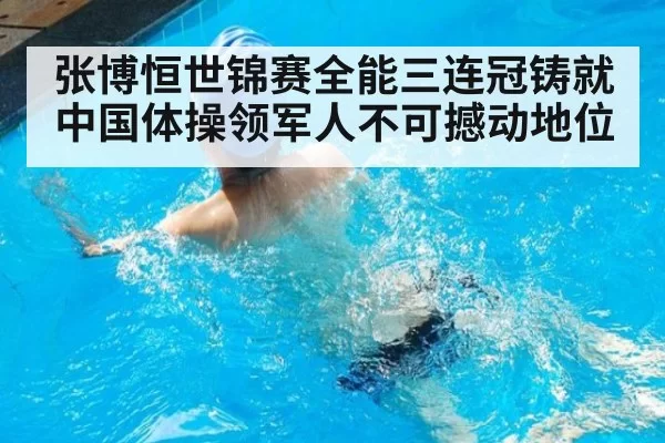 张博恒世锦赛全能三连冠铸就中国体操领军人不可撼动地位