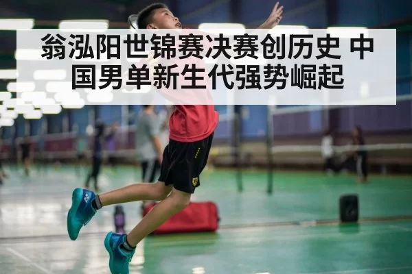 翁泓阳世锦赛决赛创历史 中国男单新生代强势崛起