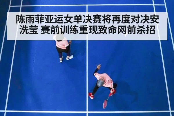 陈雨菲亚运女单决赛将再度对决安洗莹 赛前训练重现致命网前杀招