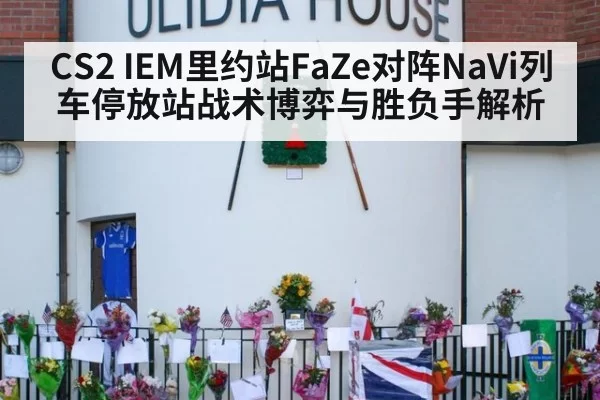 CS2 IEM里约站FaZe对阵NaVi列车停放站战术博弈与胜负手解析